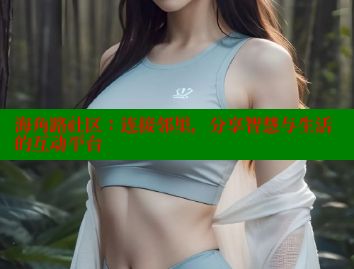 海角路社区：连接邻里，分享智慧与生活的互动平台 海角社区官网 第1张
