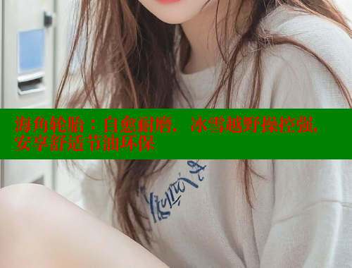 海角轮胎：自愈耐磨，冰雪越野操控强，安享舒适节油环保 海角社区官网 第1张
