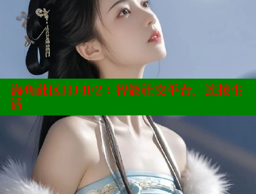 海角社区HJ4F2：智能社交平台，连接生活 海角社区网站 第1张