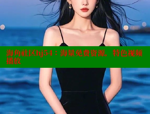海角社区hj54：海量免费资源，特色视频播放 海角社区官网 第2张