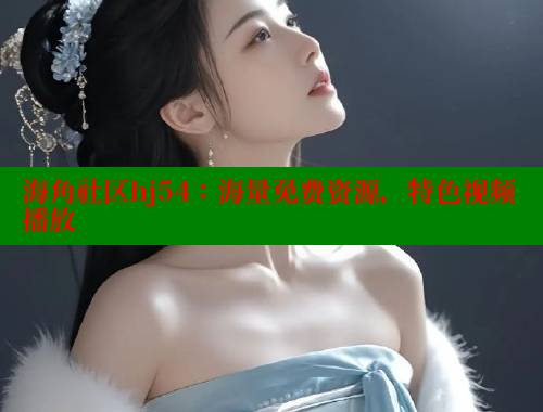 海角社区hj54：海量免费资源，特色视频播放 海角社区官网 第1张