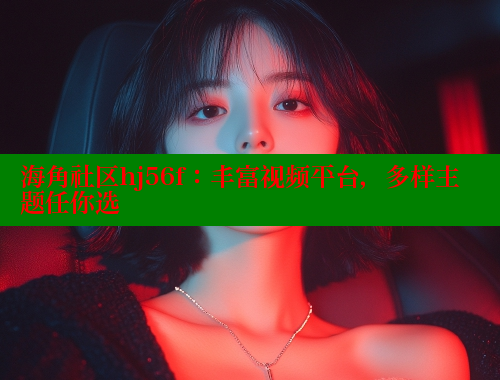 海角社区hj56f：丰富视频平台，多样主题任你选 海角社区官网 第1张