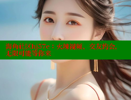 海角社区hj57e：火辣视频、交友约会，无限可能等你来 海角社区 第2张