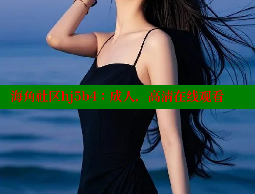 海角社区hj5b4：成人，高清在线观看 海角社区官网 第2张