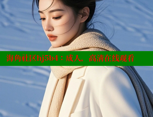 海角社区hj5b4：成人，高清在线观看 海角社区官网 第1张
