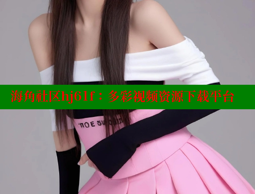 海角社区hj61f：多彩视频资源下载平台 海角社区网站 第1张