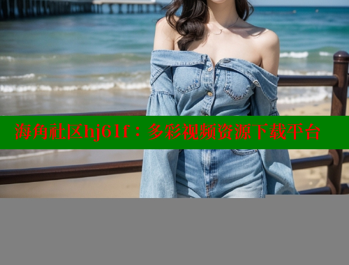 海角社区hj61f：多彩视频资源下载平台 海角社区网站 第2张