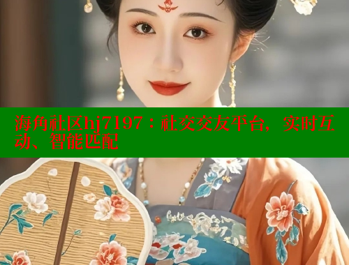 海角社区hj7197：社交交友平台，实时互动、智能匹配 海角社区网站 第2张