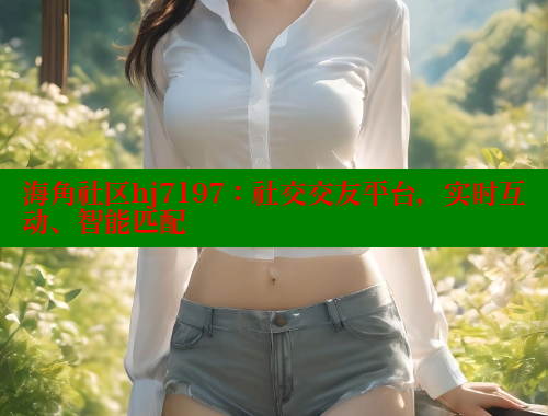 海角社区hj7197：社交交友平台，实时互动、智能匹配 海角社区网站 第1张