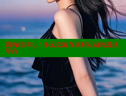 海角社区hj：多元交流与实时互动的最佳平台 海角社区 第1张