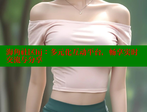 海角社区hj：多元化互动平台，畅享实时交流与分享 海角社区 第1张