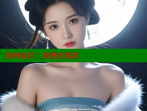 海角社区：免费在线看 海角社区官网 第1张