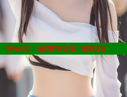 海角社区：免费影视资源，随时观看 海角社区官网 第1张