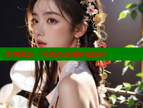 海角社区：免费高清视频在线看 海角社区网站 第2张
