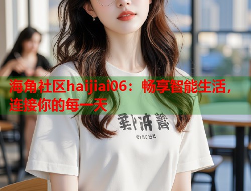 海角社区haijiai06：畅享智能生活，连接你的每一天  第1张