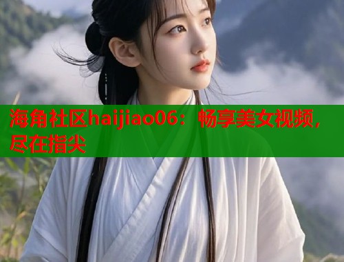 海角社区haijiao06：畅享美女视频，尽在指尖  第1张