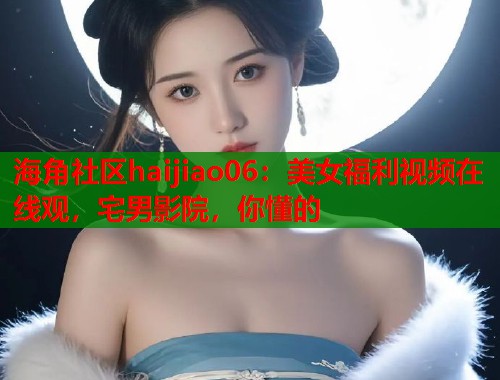 海角社区haijiao06：美女福利视频在线观，宅男影院，你懂的  第1张