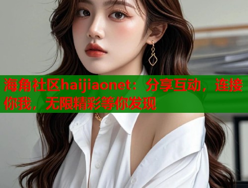 海角社区haijiaonet：分享互动，连接你我，无限精彩等你发现  第1张