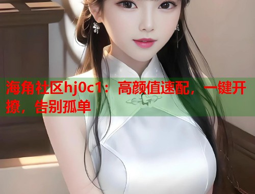 海角社区hj0c1：高颜值速配，一键开撩，告别孤单  第1张