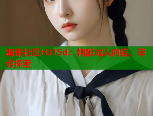 海角社区HJ15d：精彩成人内容，等你探索  第1张