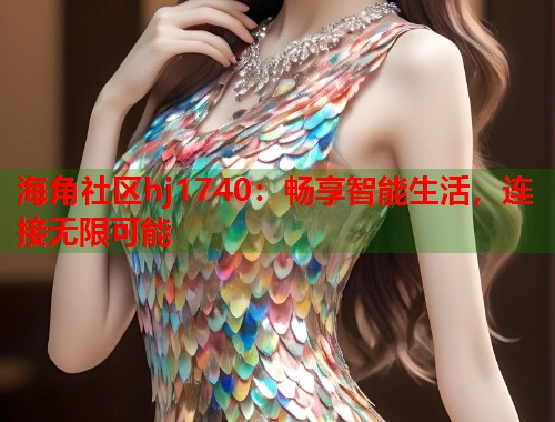 海角社区hj1740：畅享智能生活，连接无限可能  第1张
