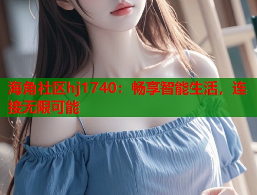 海角社区hj1740：畅享智能生活，连接无限可能  第2张