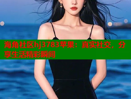 海角社区hj3783苹果：真实社交，分享生活精彩瞬间  第1张