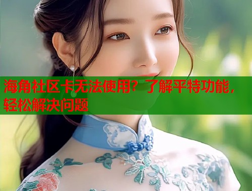 海角社区卡无法使用?了解平特功能,轻松解决问题 第1张 海角社区卡无法使用?了解平特功能,轻松解决问题 第1张