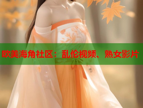 欧美海角社区：乱伦视频、熟女影片  第1张