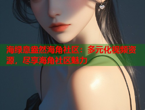 海绿意盎然海角社区：多元化视频资源，尽享海角社区魅力  第1张