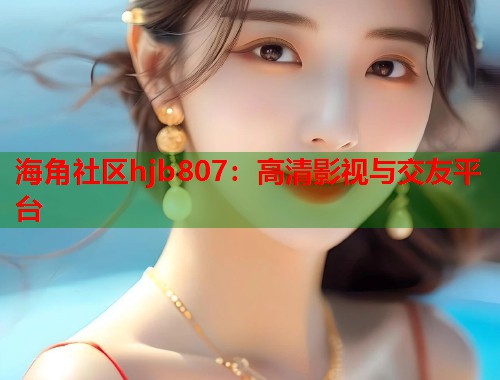 海角社区hjb807：高清影视与交友平台  第1张