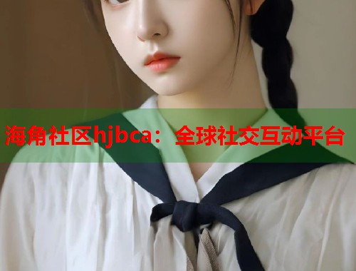 海角社区hjbca：全球社交互动平台  第1张