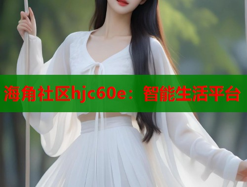 海角社区hjc60e：智能生活平台  第1张