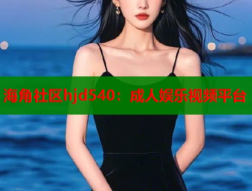 海角社区hjd540：成人娱乐视频平台  第1张