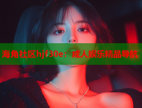 海角社区hjf30e：成人娱乐精品导航  第1张