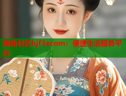 海角社区hjf3ecom：便捷生活服务平台  第1张