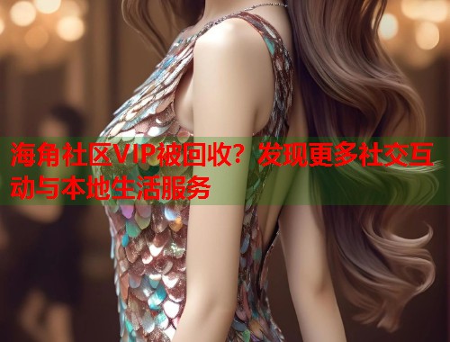 海角社区VIP被回收？发现更多社交互动与本地生活服务  第1张