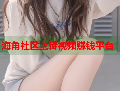 海角社区上传视频赚钱平台  第1张