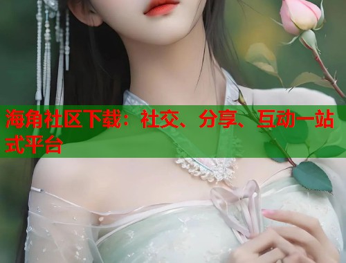 海角社区下载：社交、分享、互动一站式平台  第1张