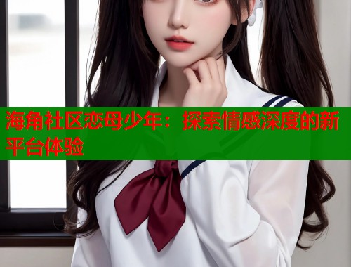 海角社区恋母少年：探索情感深度的新平台体验  第1张