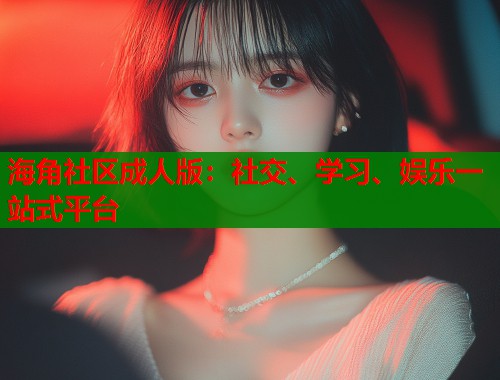 海角社区成人版：社交、学习、娱乐一站式平台  第1张