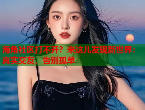 海角社区打不开？来这儿发现新世界：真实交友，告别孤单  第1张