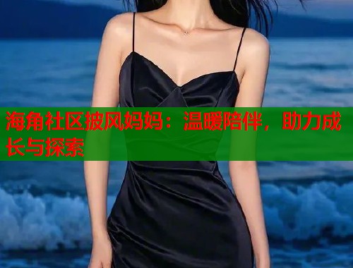 海角社区披风妈妈：温暖陪伴，助力成长与探索  第1张