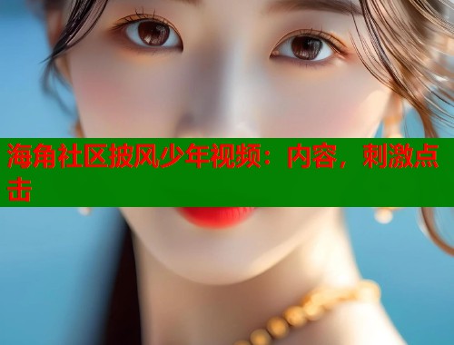 海角社区披风少年视频:内容,刺激点击 第1张 海角社区披风少年视频:内容,刺激点击 第1张