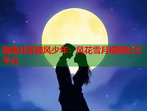 海角社区披风少年：风花雪月视频社交平台  第1张