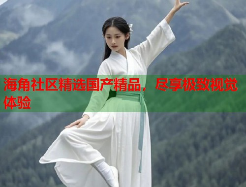 海角社区精选国产精品，尽享极致视觉体验  第1张