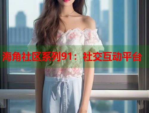 海角社区系列91：社交互动平台  第1张