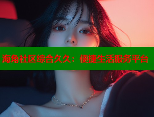 海角社区综合久久：便捷生活服务平台  第1张