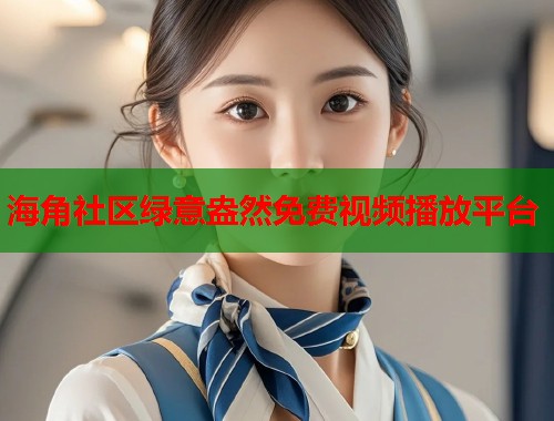 海角社区绿意盎然免费视频播放平台  第1张