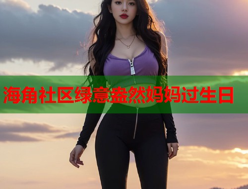 海角社区绿意盎然妈妈过生日  第2张